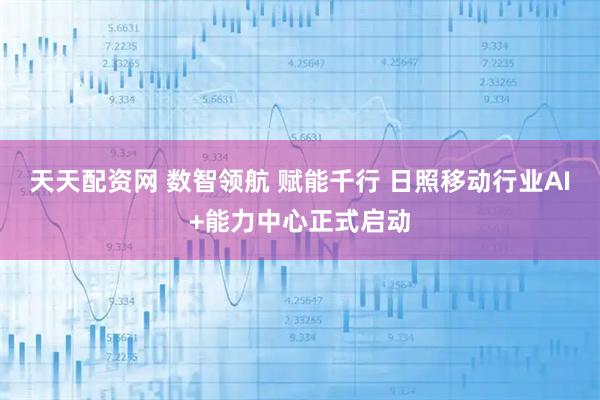 天天配资网 数智领航 赋能千行 日照移动行业AI+能力中心正式启动