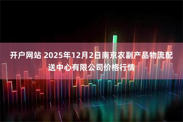 开户网站 2025年12月2日南京农副产品物流配送中心有限公司价格行情