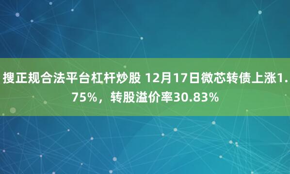 搜正规合法平台杠杆炒股 12月17日微芯转债上涨1.75%,转股溢价率30.83%