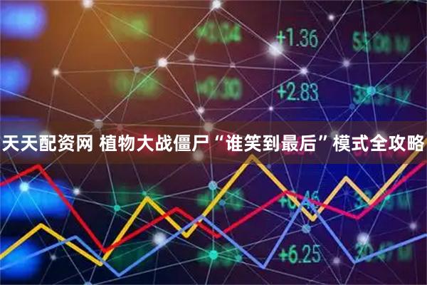 天天配资网 植物大战僵尸“谁笑到最后”模式全攻略