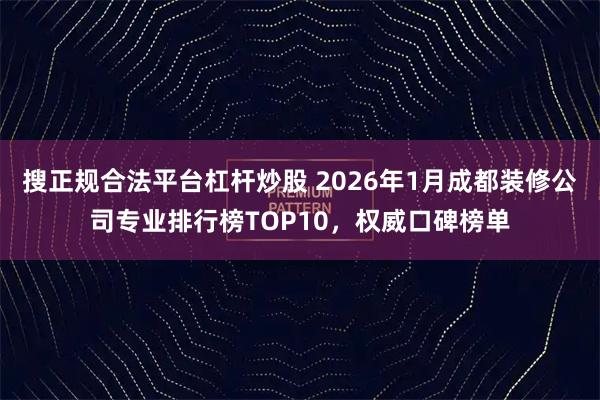 搜正规合法平台杠杆炒股 2026年1月成都装修公司专业排行榜TOP10，权威口碑榜单