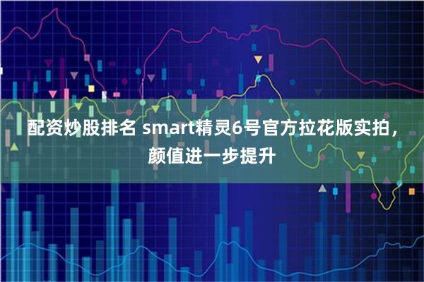 配资炒股排名 smart精灵6号官方拉花版实拍,颜值进一步提升