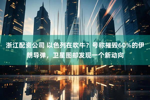 浙江配资公司 以色列在吹牛？号称摧毁60%的伊朗导弹，卫星图却发现一个新动向