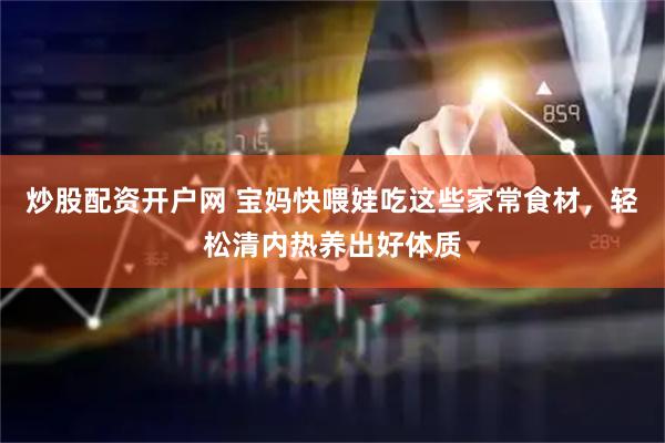 炒股配资开户网 宝妈快喂娃吃这些家常食材，轻松清内热养出好体质