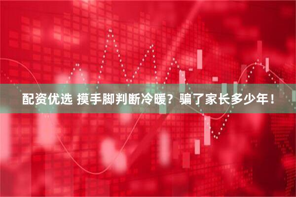 配资优选 摸手脚判断冷暖？骗了家长多少年！