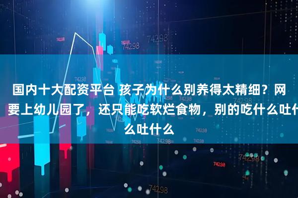 国内十大配资平台 孩子为什么别养得太精细？网友：要上幼儿园了，还只能吃软烂食物，别的吃什么吐什么