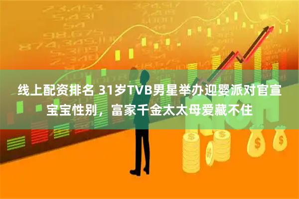 线上配资排名 31岁TVB男星举办迎婴派对官宣宝宝性别，富家千金太太母爱藏不住