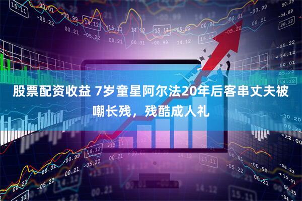 股票配资收益 7岁童星阿尔法20年后客串丈夫被嘲长残，残酷成人礼
