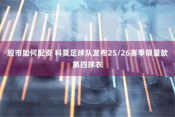股市如何配资 科莫足球队发布25/26赛季限量款第四球衣