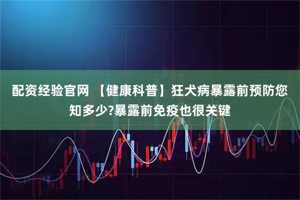 配资经验官网 【健康科普】狂犬病暴露前预防您知多少?暴露前免疫也很关键