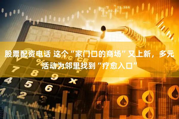 股票配资电话 这个“家门口的商场”又上新，多元活动为邻里找到“疗愈入口”