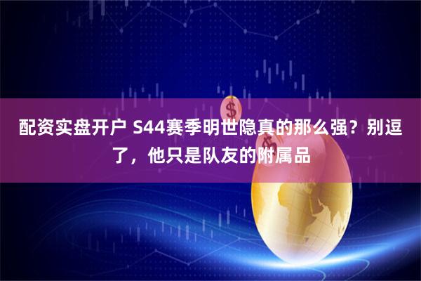 配资实盘开户 S44赛季明世隐真的那么强?别逗了,他只是队友的附属品