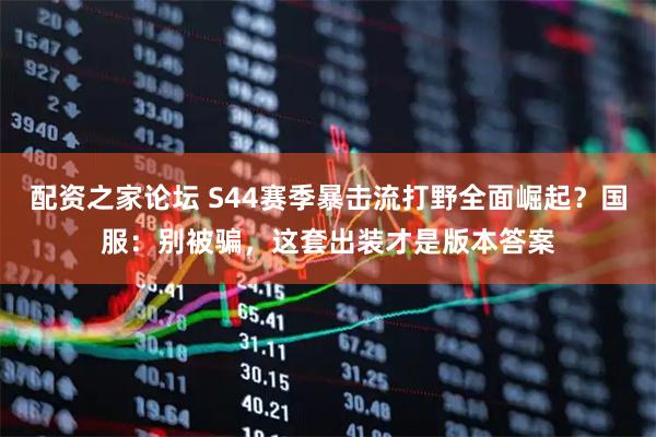 配资之家论坛 S44赛季暴击流打野全面崛起？国服：别被骗，这套出装才是版本答案