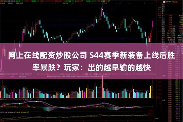 网上在线配资炒股公司 S44赛季新装备上线后胜率暴跌?玩家:出的越早输的越快