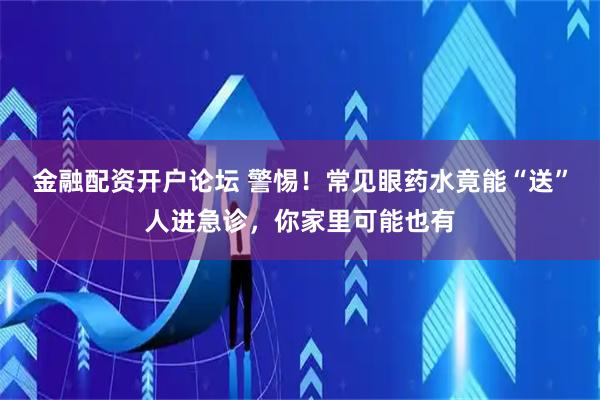 金融配资开户论坛 警惕！常见眼药水竟能“送”人进急诊，你家里可能也有