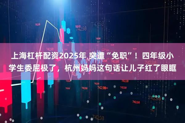 上海杠杆配资2025年 突遭“免职”！四年级小学生委屈极了，杭州妈妈这句话让儿子红了眼眶