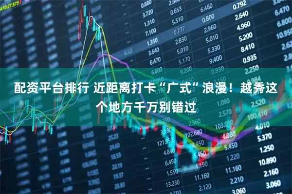 配资平台排行 近距离打卡“广式”浪漫！越秀这个地方千万别错过