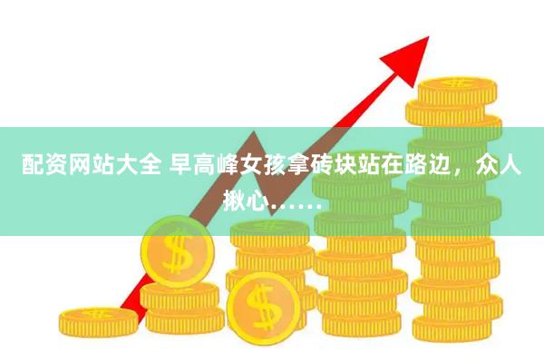 配资网站大全 早高峰女孩拿砖块站在路边，众人揪心……