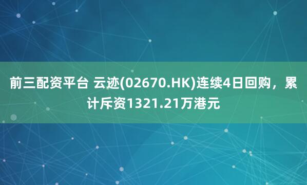 前三配资平台 云迹(02670.HK)连续4日回购，累计斥资1321.21万港元