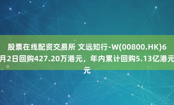 股票在线配资交易所 文远知行-W(00800.HK)6月2日回购427.20万港元，年内累计回购5.13亿港元
