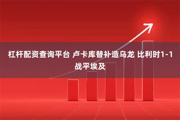 杠杆配资查询平台 卢卡库替补造乌龙 比利时1-1战平埃及